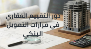 دور التقييم العقاري في قرارات التمويل البنكي
